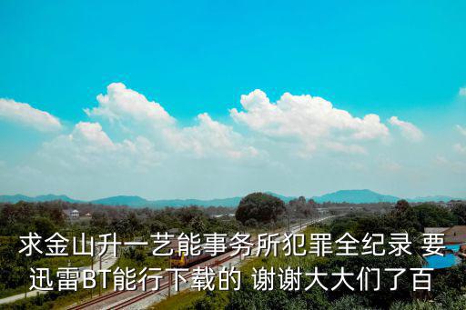 求金山升一藝能事務所犯罪全紀錄 要迅雷BT能行下載的 謝謝大大們了百