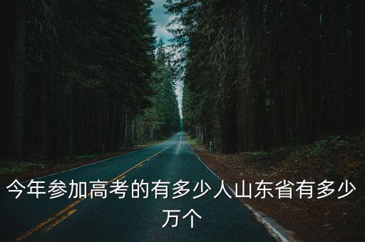 今年參加高考的有多少人山東省有多少萬(wàn)個(gè)