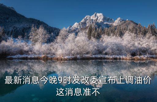 最新消息今晚9時發改委宣布上調油價這消息準不