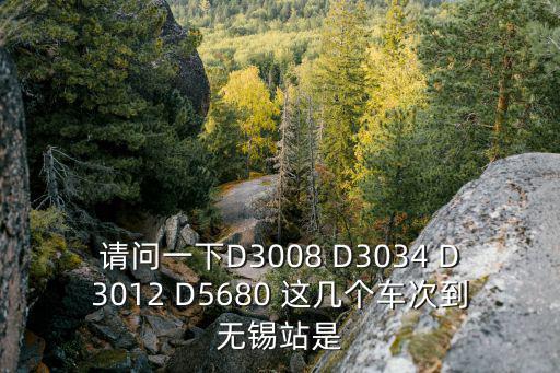 請問一下D3008 D3034 D3012 D5680 這幾個車次到無錫站是