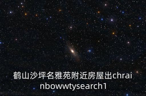 佳福雅苑，鶴山沙坪名雅苑附近房屋出chrainbowwtysearch1