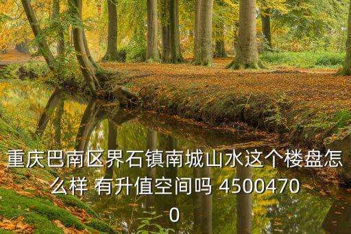 重慶巴南區界石鎮南城山水這個樓盤怎么樣 有升值空間嗎 45004700