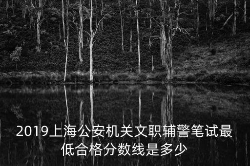 2019上海公安機關文職輔警筆試最低合格分數線是多少