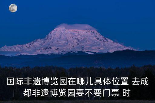 國際非遺博覽園在哪兒具體位置 去成都非遺博覽園要不要門票 時(shí)