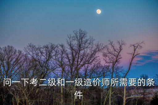 問一下考二級和一級造價師所需要的條件