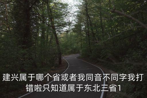 建興屬于哪個省或者我同音不同字我打錯啦只知道屬于東北三省1