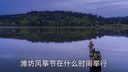 濰坊風(fēng)箏節(jié)在什么時間舉行