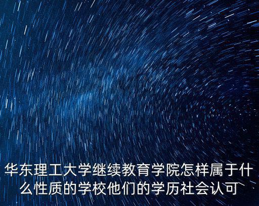 華東理工大學繼續教育學院怎樣屬于什么性質的學校他們的學歷社會認可