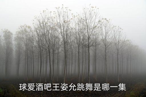 球愛酒吧，球愛酒吧王姿允跳舞是哪一集