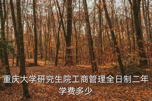 重慶大學研究生院工商管理全日制二年學費多少