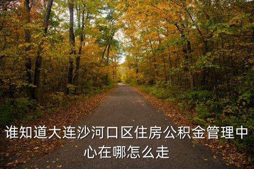 誰知道大連沙河口區住房公積金管理中心在哪怎么走