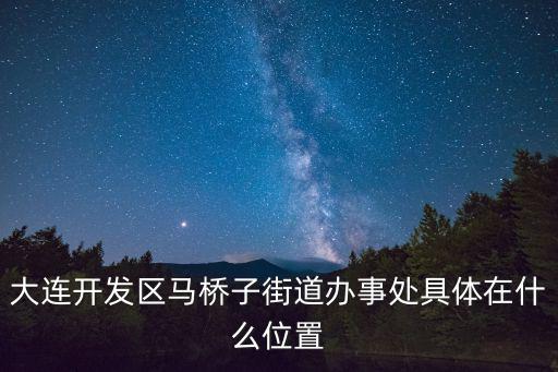 大連開發(fā)區(qū)馬橋子街道辦事處具體在什么位置