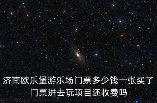 歐樂堡濟南，濟南歐樂堡游樂場門票多少錢一張買了門票進去玩項目還收費嗎