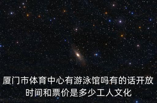 廈門市體育中心有游泳館嗎有的話開放時間和票價是多少工人文化