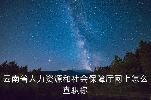 云南省人力資源和社會保障廳網上怎么查職稱