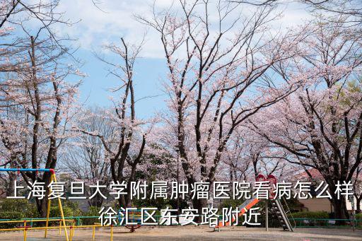 上海復(fù)旦大學(xué)附屬腫瘤醫(yī)院看病怎么樣徐匯區(qū)東安路附近