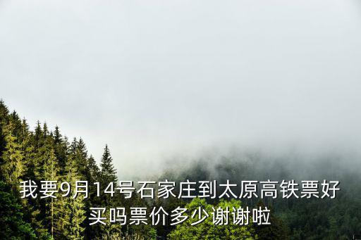 我要9月14號石家莊到太原高鐵票好買嗎票價多少謝謝啦