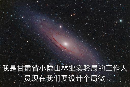 我是甘肅省小隴山林業實驗局的工作人員現在我們要設計個局微