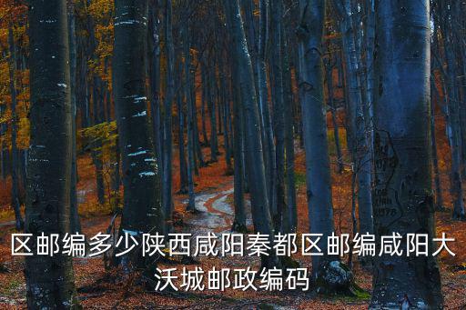 區(qū)郵編多少陜西咸陽秦都區(qū)郵編咸陽大沃城郵政編碼