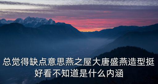 總覺得缺點意思燕之屋大唐盛燕造型挺好看不知道是什么內涵