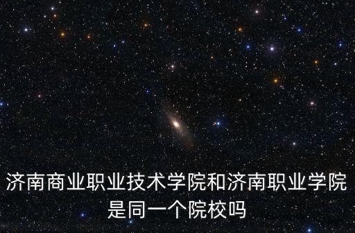 濟南商業職業技術學院和濟南職業學院是同一個院校嗎