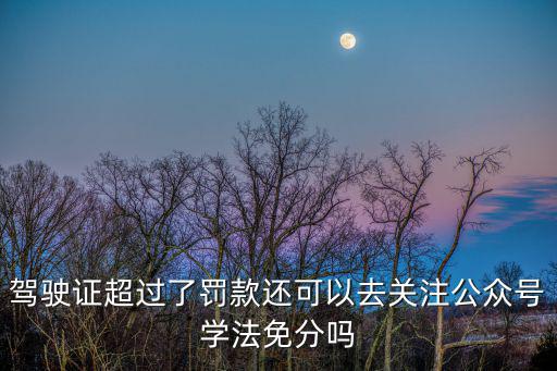 駕駛證超過了罰款還可以去關注公眾號學法免分嗎