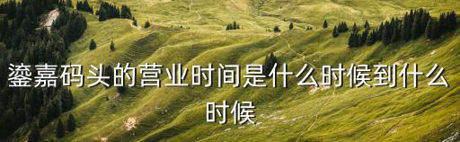鎏嘉碼頭的營業時間是什么時候到什么時候