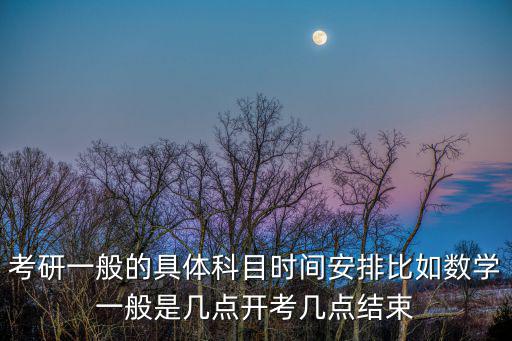 考研一般的具體科目時間安排比如數學一般是幾點開考幾點結束