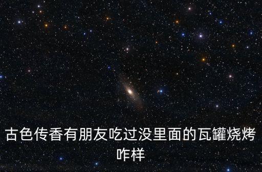 古色傳香有朋友吃過沒里面的瓦罐燒烤咋樣