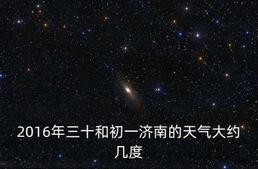 2016年三十和初一濟南的天氣大約幾度