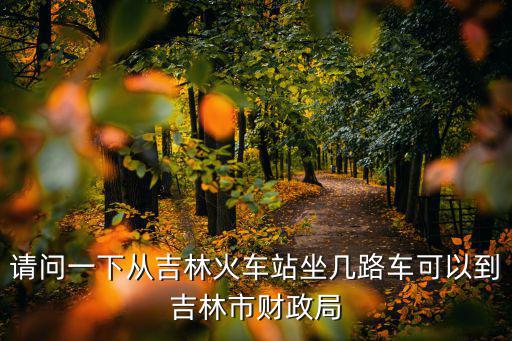 請問一下從吉林火車站坐幾路車可以到吉林市財政局