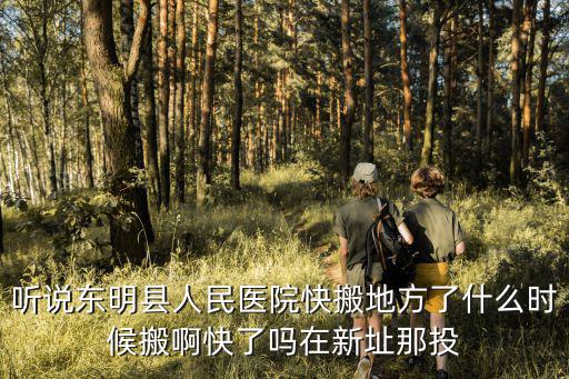 聽說東明縣人民醫院快搬地方了什么時候搬啊快了嗎在新址那投