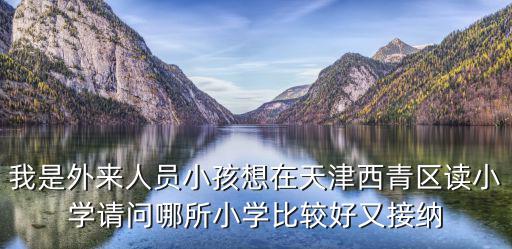 我是外來(lái)人員小孩想在天津西青區(qū)讀小學(xué)請(qǐng)問(wèn)哪所小學(xué)比較好又接納