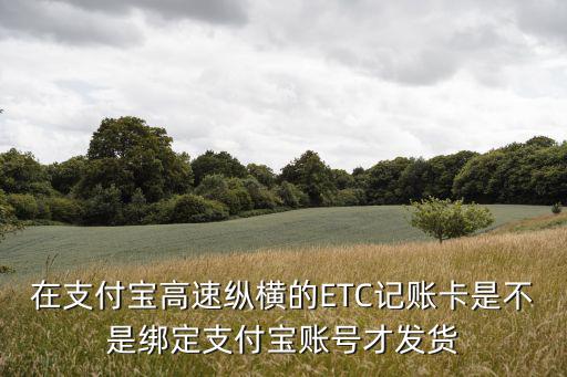 在支付寶高速縱橫的ETC記賬卡是不是綁定支付寶賬號才發貨
