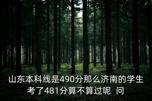 山東本科線是490分那么濟南的學生考了481分算不算過呢  問