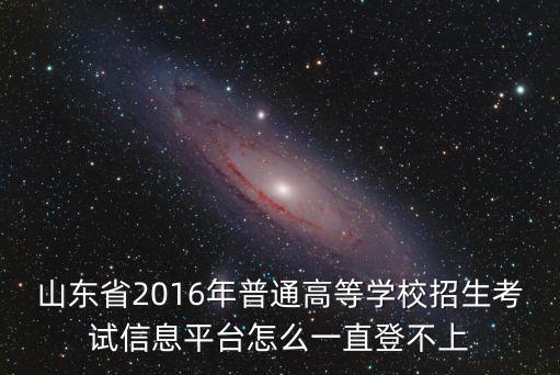 山東省2016年普通高等學校招生考試信息平臺怎么一直登不上