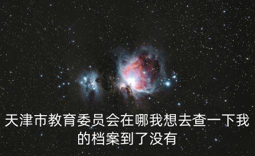 天津市教育委員會在哪我想去查一下我的檔案到了沒有