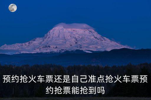 預約搶火車票還是自己準點搶火車票預約搶票能搶到嗎