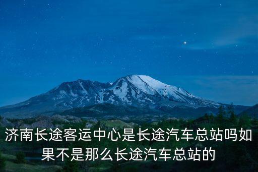 濟南長途客運中心是長途汽車總站嗎如果不是那么長途汽車總站的