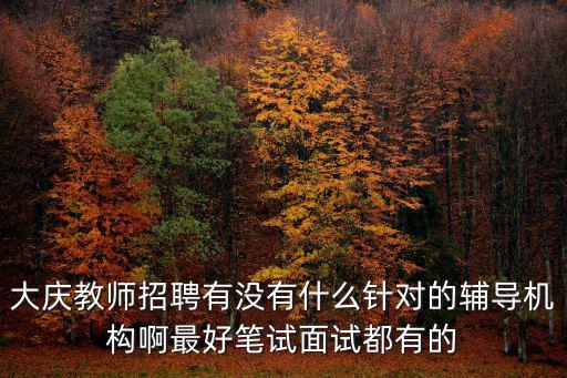 大慶教師招聘，大慶教師招聘有沒有什么針對的輔導機構啊最好筆試面試都有的