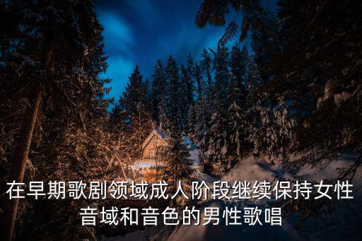 在早期歌劇領域成人階段繼續保持女性音域和音色的男性歌唱