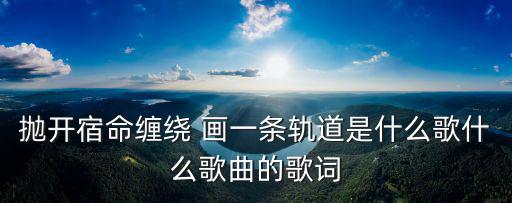 拋開(kāi)宿命纏繞 畫(huà)一條軌道是什么歌什么歌曲的歌詞
