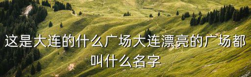 這是大連的什么廣場大連漂亮的廣場都叫什么名字