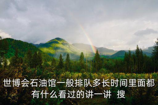 世博會石油館一般排隊多長時間里面都有什么看過的講一講  搜