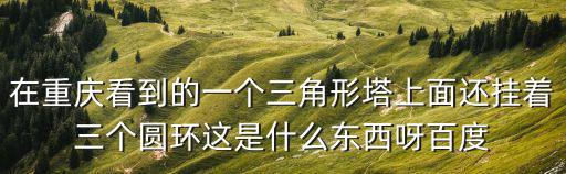 在重慶看到的一個三角形塔上面還掛著三個圓環這是什么東西呀百度