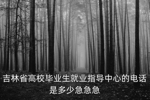 吉林省高校畢業(yè)生就業(yè)指導(dǎo)中心的電話是多少急急急