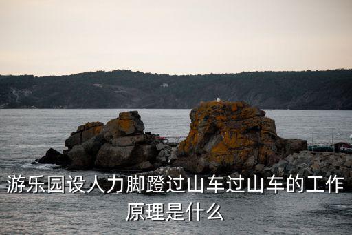 游樂園設人力腳蹬過山車過山車的工作原理是什么