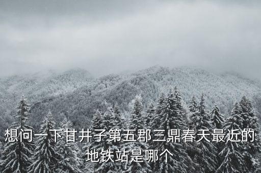 想問一下甘井子第五郡三鼎春天最近的地鐵站是哪個