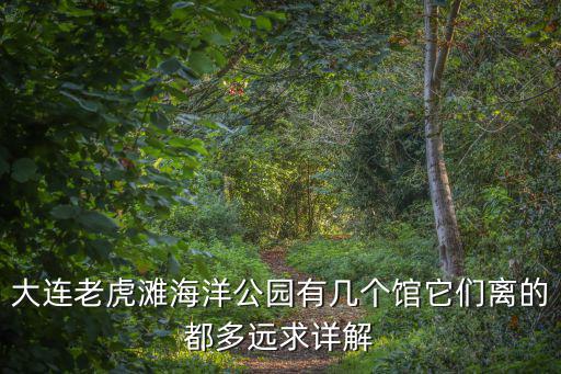 大連老虎灘海洋公園有幾個館它們離的都多遠求詳解