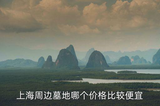 上海公墓價格一覽表，上海周邊墓地哪個價格比較便宜